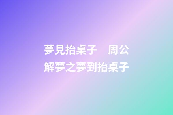 夢見抬桌子　周公解夢之夢到抬桌子